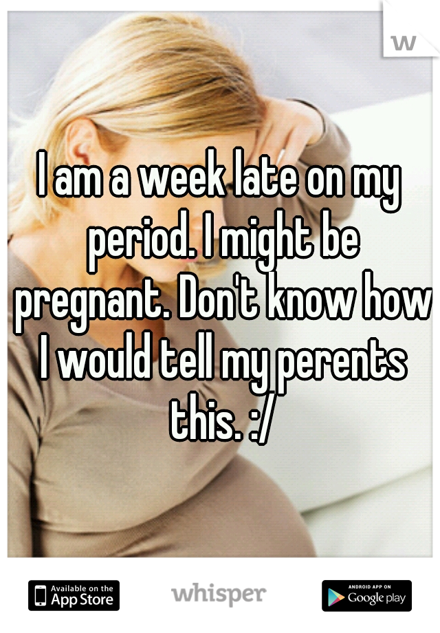 I am a week late on my period. I might be pregnant. Don't know how I would tell my perents this. :/
