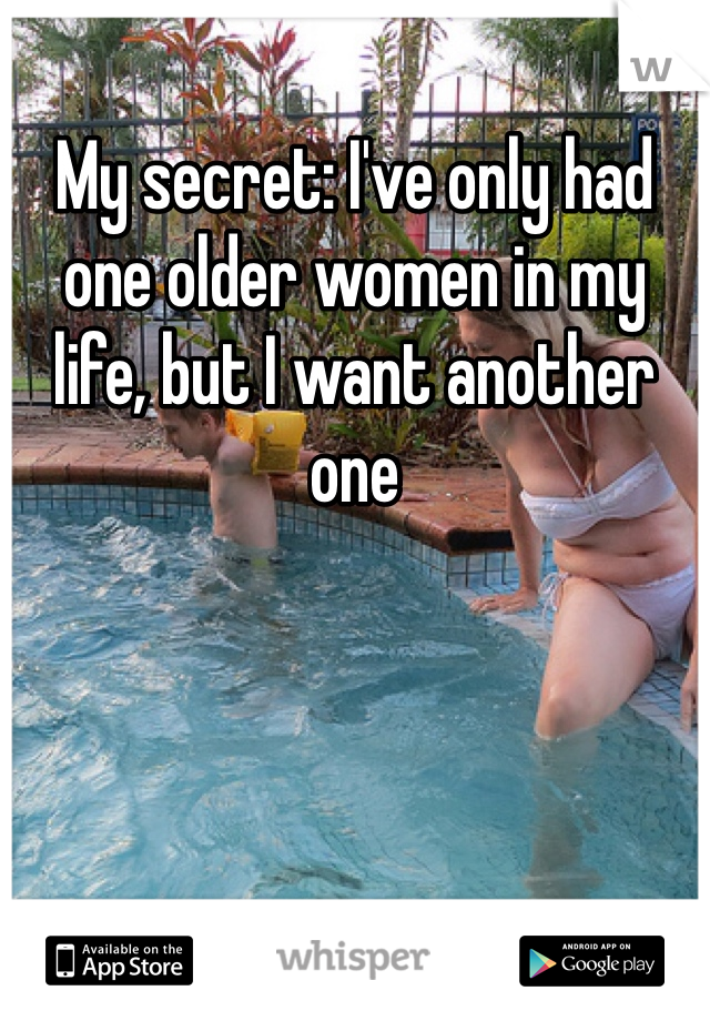 My secret: I've only had one older women in my life, but I want another one