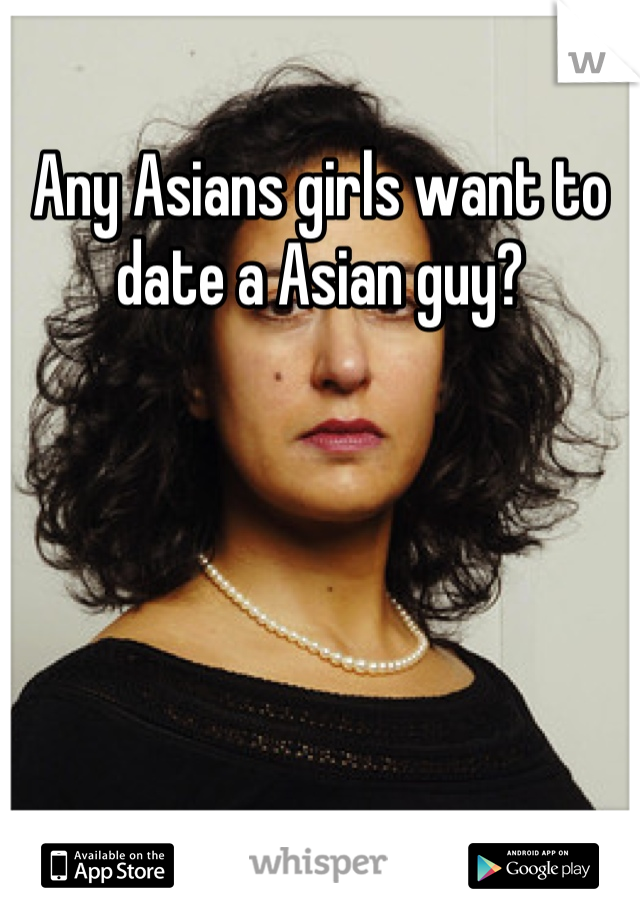 Any Asians girls want to date a Asian guy?