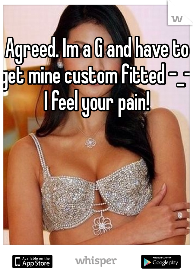 Agreed. Im a G and have to get mine custom fitted -_-  
I feel your pain!