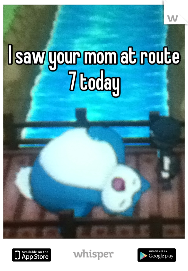 I saw your mom at route 7 today