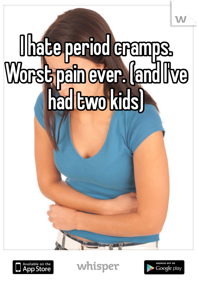I hate period cramps. Worst pain ever. (and I've had two kids)