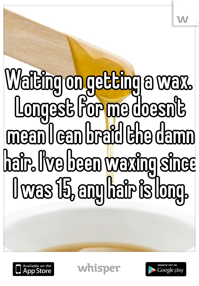 Waiting on getting a wax. Longest for me doesn't mean I can braid the damn hair. I've been waxing since I was 15, any hair is long.
