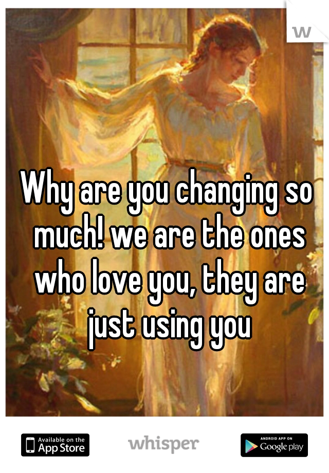 Why are you changing so much! we are the ones who love you, they are just using you