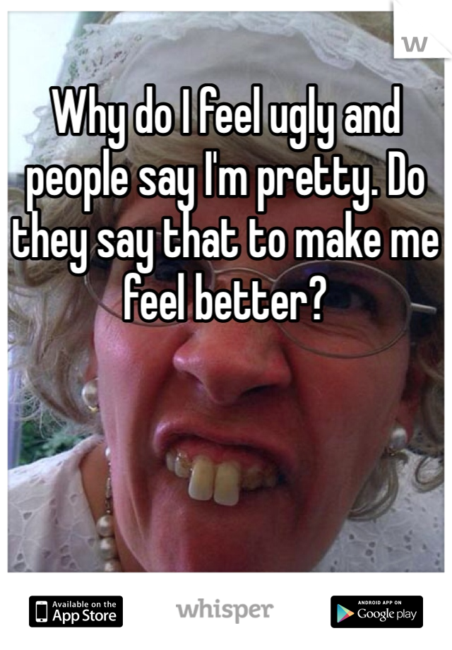 Why do I feel ugly and people say I'm pretty. Do they say that to make me feel better? 