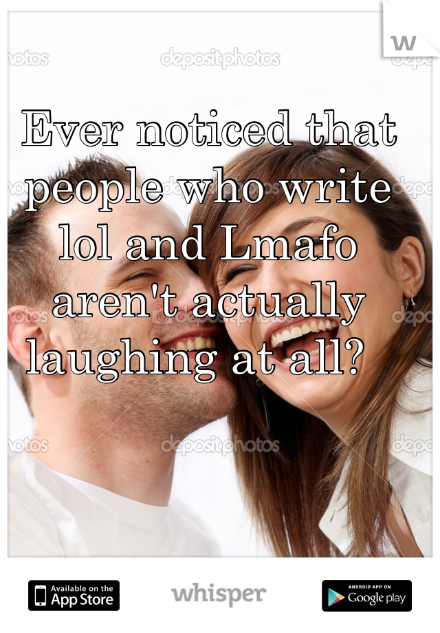 Ever noticed that people who write lol and Lmafo aren't actually laughing at all?  