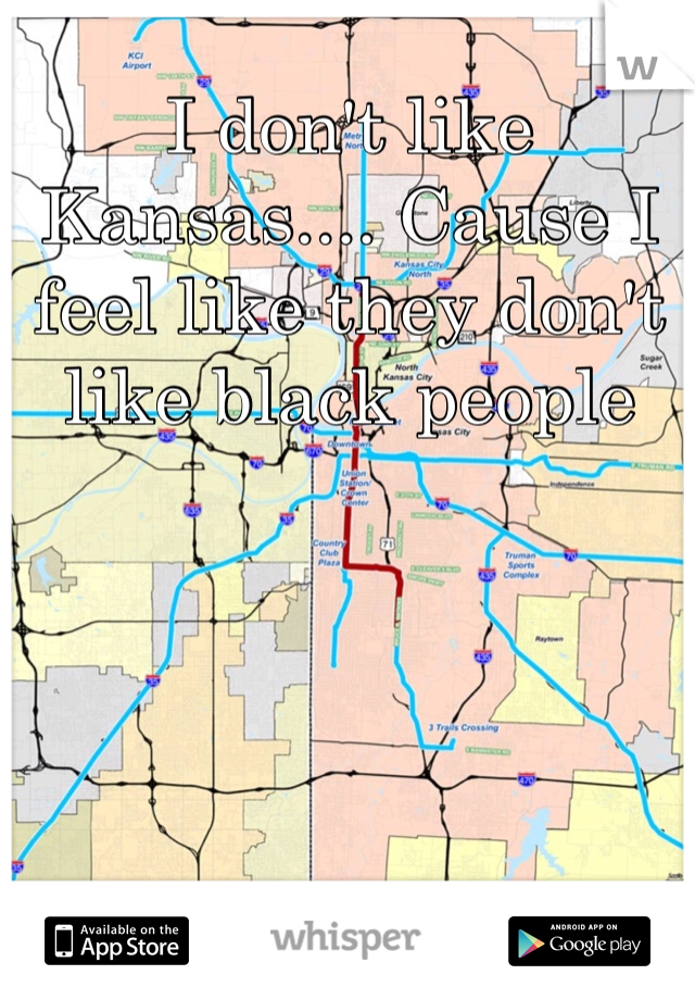 I don't like Kansas.... Cause I feel like they don't like black people