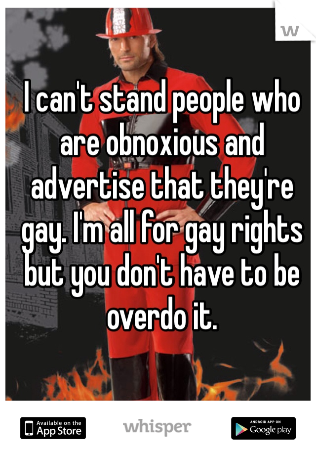 I can't stand people who are obnoxious and advertise that they're gay. I'm all for gay rights but you don't have to be overdo it. 
