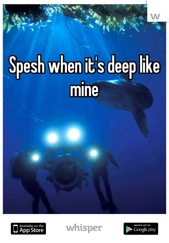 Spesh when it's deep like mine