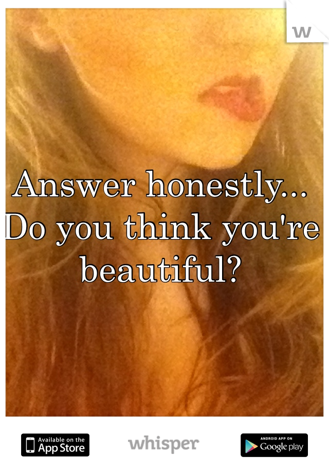 Answer honestly...
Do you think you're beautiful?