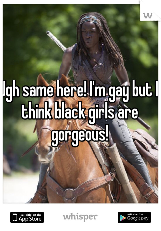Ugh same here! I'm gay but I think black girls are gorgeous!