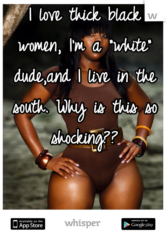 I love thick black women, I'm a "white" dude,and I live in the south. Why is this so shocking??