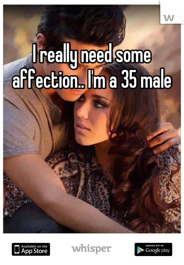 I really need some affection.. I'm a 35 male