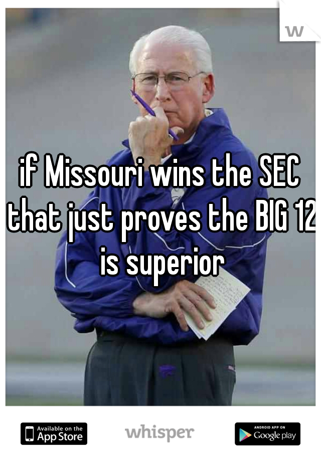 if Missouri wins the SEC that just proves the BIG 12 is superior