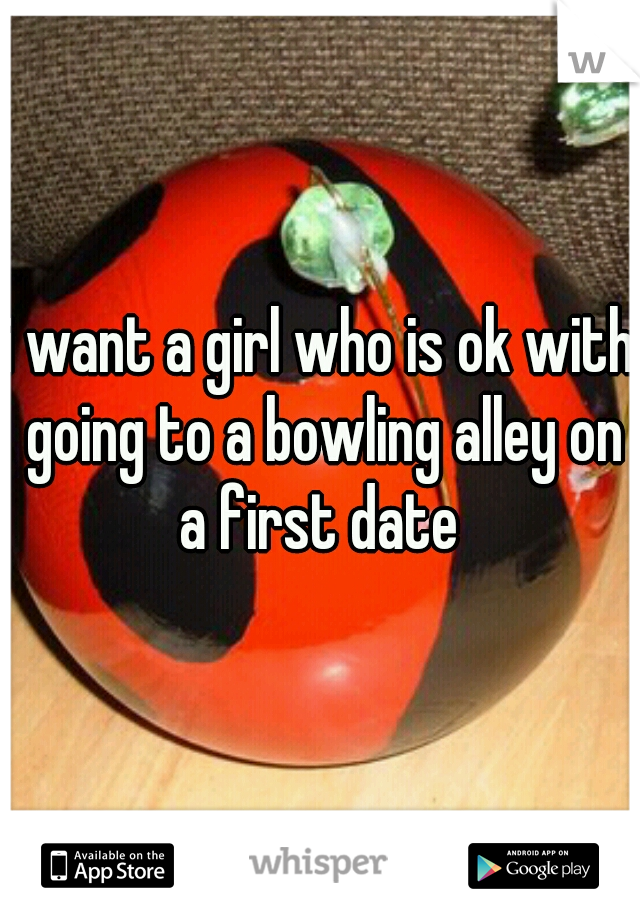 i want a girl who is ok with going to a bowling alley on a first date 