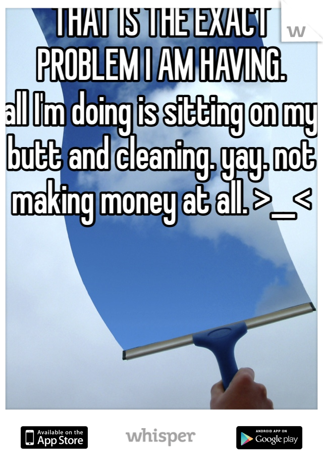 THAT IS THE EXACT PROBLEM I AM HAVING.
all I'm doing is sitting on my butt and cleaning. yay. not making money at all. >__<