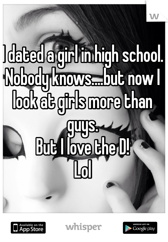 I dated a girl in high school. Nobody knows....but now I look at girls more than guys. 
But I love the D! 
Lol 