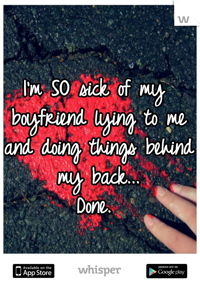 I'm SO sick of my boyfriend lying to me and doing things behind my back...
Done.