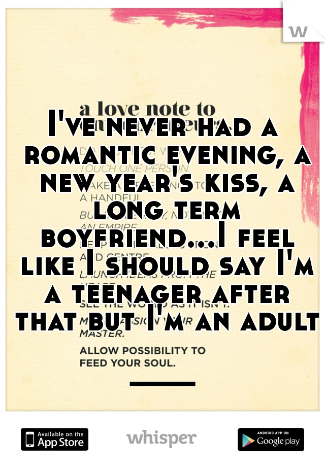 I've never had a romantic evening, a new year's kiss, a long term boyfriend...I feel like I should say I'm a teenager after that but I'm an adult.