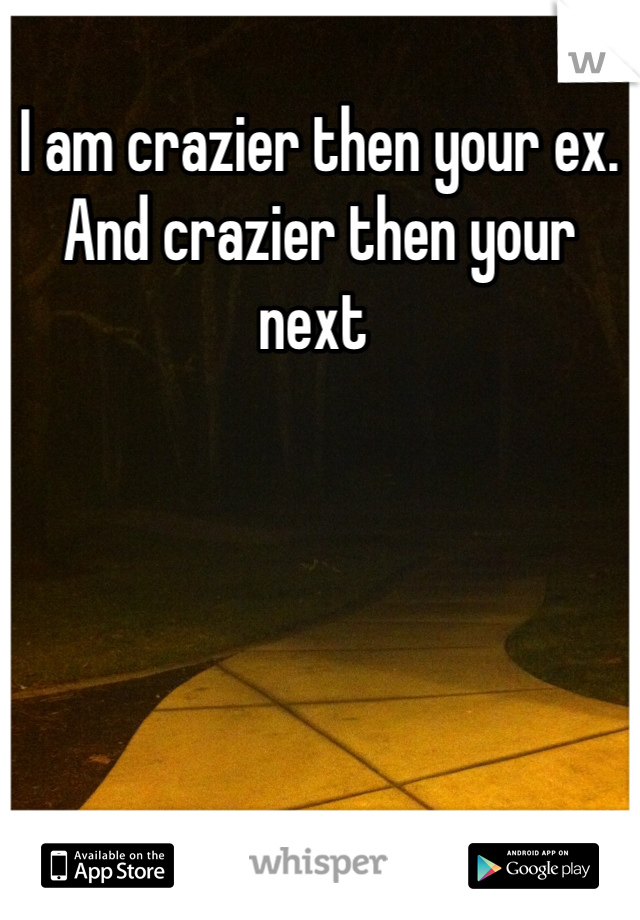 I am crazier then your ex. And crazier then your next 