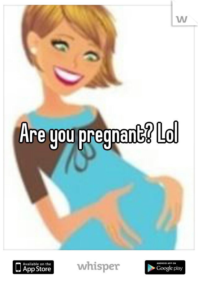 Are you pregnant? Lol
