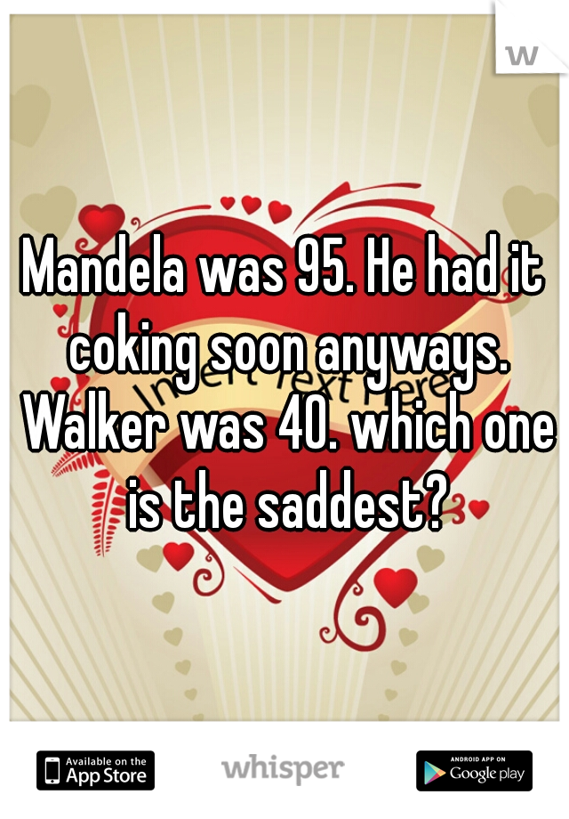 Mandela was 95. He had it coking soon anyways. Walker was 40. which one is the saddest?