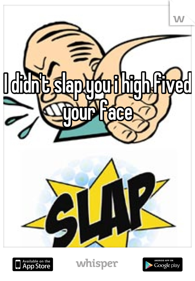 I didn't slap you i high fived your face