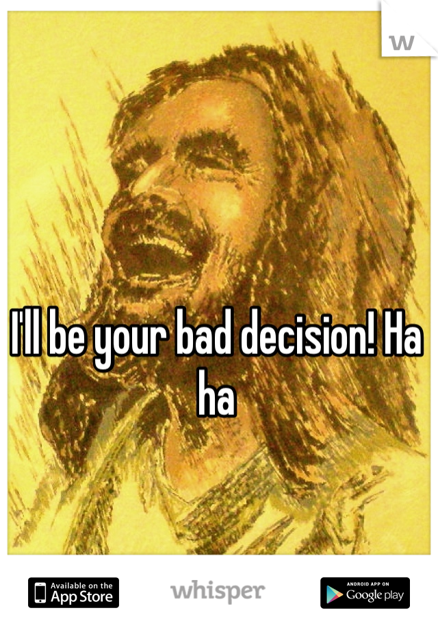 I'll be your bad decision! Ha ha