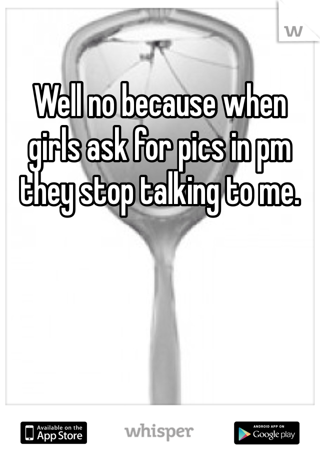 Well no because when girls ask for pics in pm they stop talking to me. 