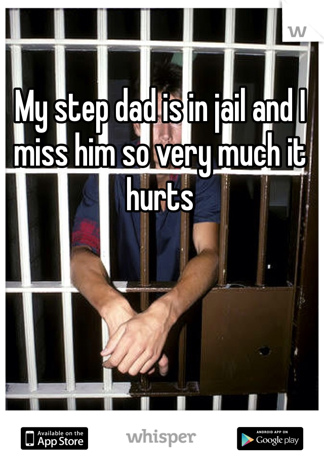 My step dad is in jail and I miss him so very much it hurts 