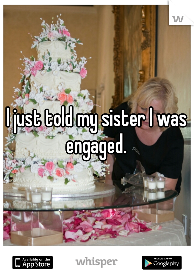 I just told my sister I was engaged. 
