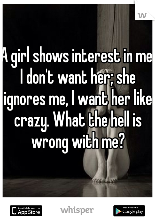 A girl shows interest in me, I don't want her; she ignores me, I want her like crazy. What the hell is wrong with me? 
