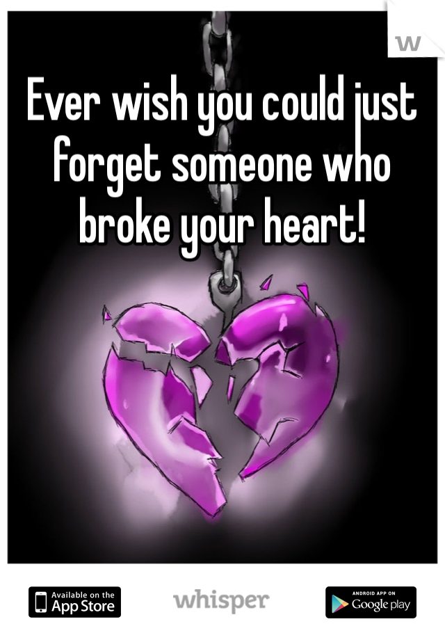 Ever wish you could just forget someone who broke your heart!