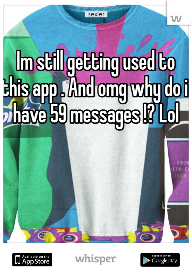 Im still getting used to this app . And omg why do i have 59 messages !? Lol
