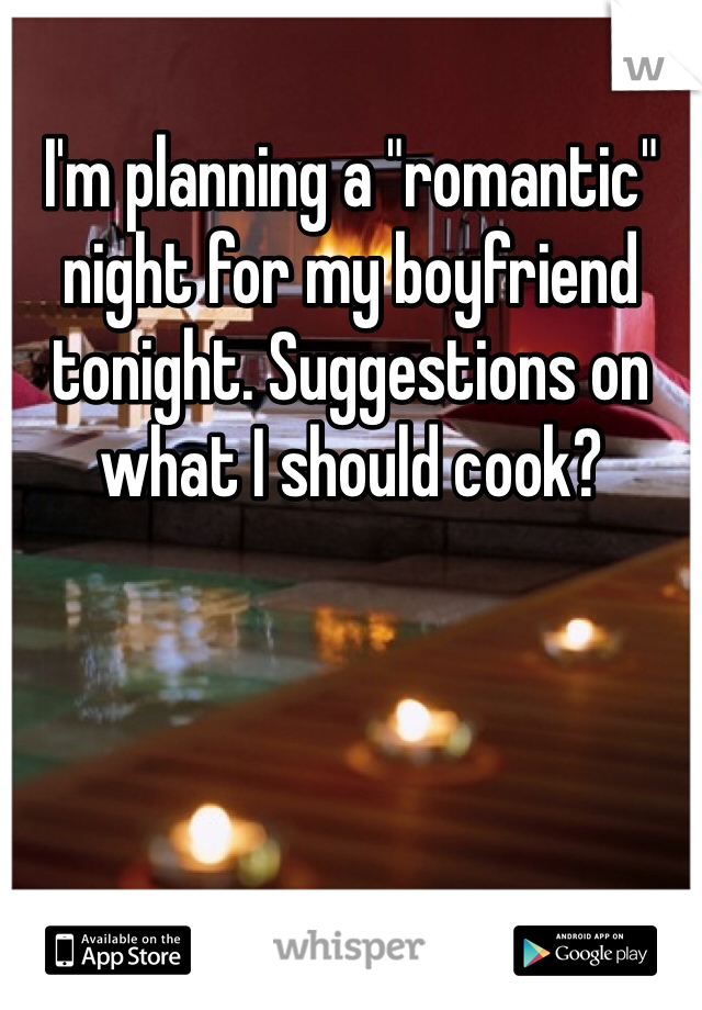 I'm planning a "romantic" night for my boyfriend tonight. Suggestions on what I should cook? 