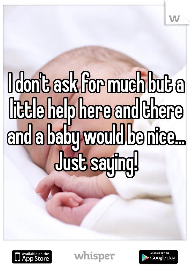 I don't ask for much but a little help here and there and a baby would be nice... Just saying!