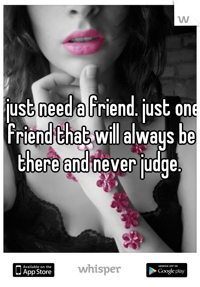 I just need a friend. just one friend that will always be there and never judge. 