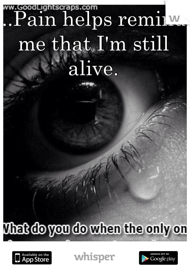 ...Pain helps remind me that I'm still alive. 