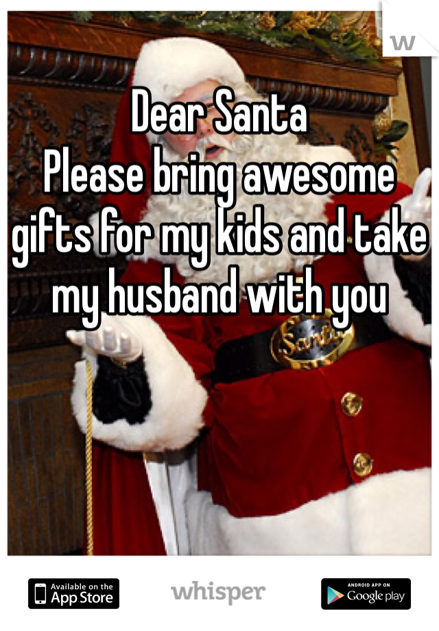 Dear Santa 
Please bring awesome gifts for my kids and take my husband with you