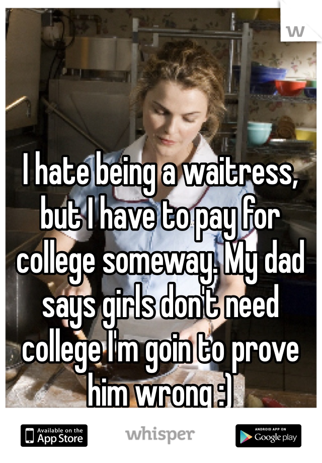 I hate being a waitress, but I have to pay for college someway. My dad says girls don't need college I'm goin to prove him wrong :)
