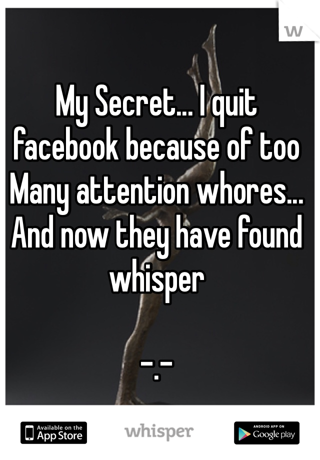 My Secret... I quit facebook because of too Many attention whores... And now they have found whisper

-.-
