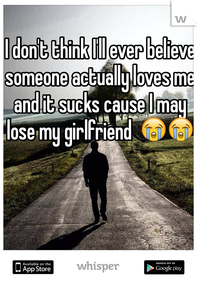 I don't think I'll ever believe someone actually loves me and it sucks cause I may lose my girlfriend  😭😭