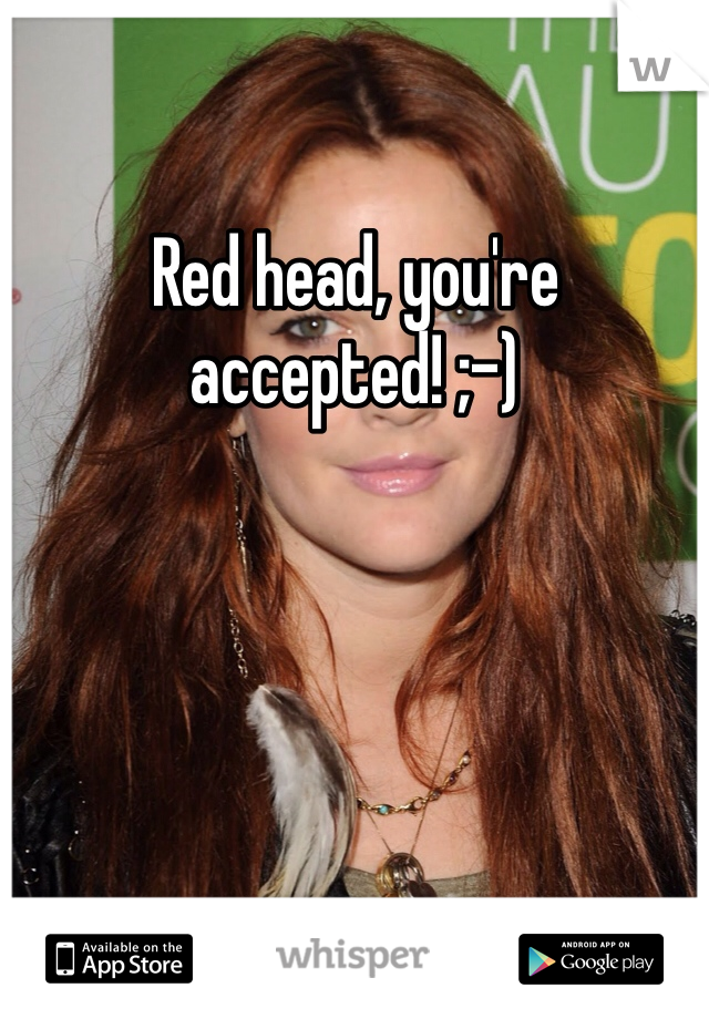 Red head, you're accepted! ;-)