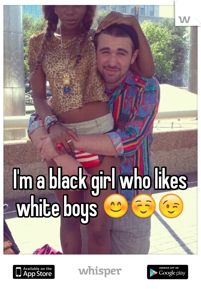 I'm a black girl who likes white boys 😊☺️😉