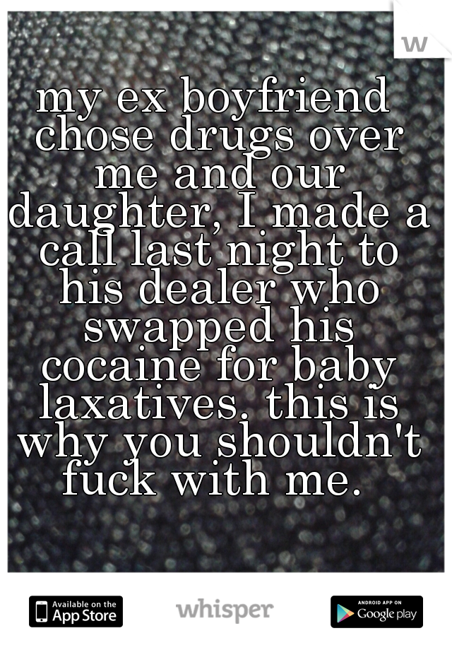 my ex boyfriend chose drugs over me and our daughter, I made a call last night to his dealer who swapped his cocaine for baby laxatives. this is why you shouldn't fuck with me. 