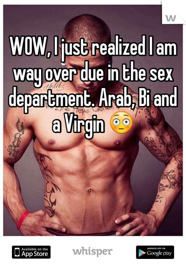 WOW, I just realized I am way over due in the sex department. Arab, Bi and a Virgin 😳