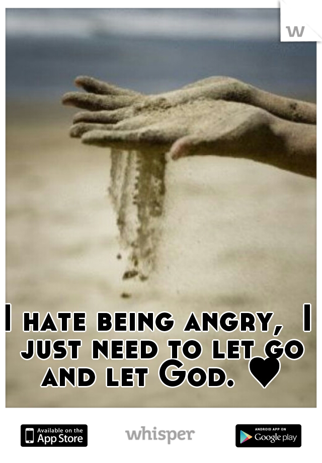 I hate being angry,  I just need to let go and let God. ♥