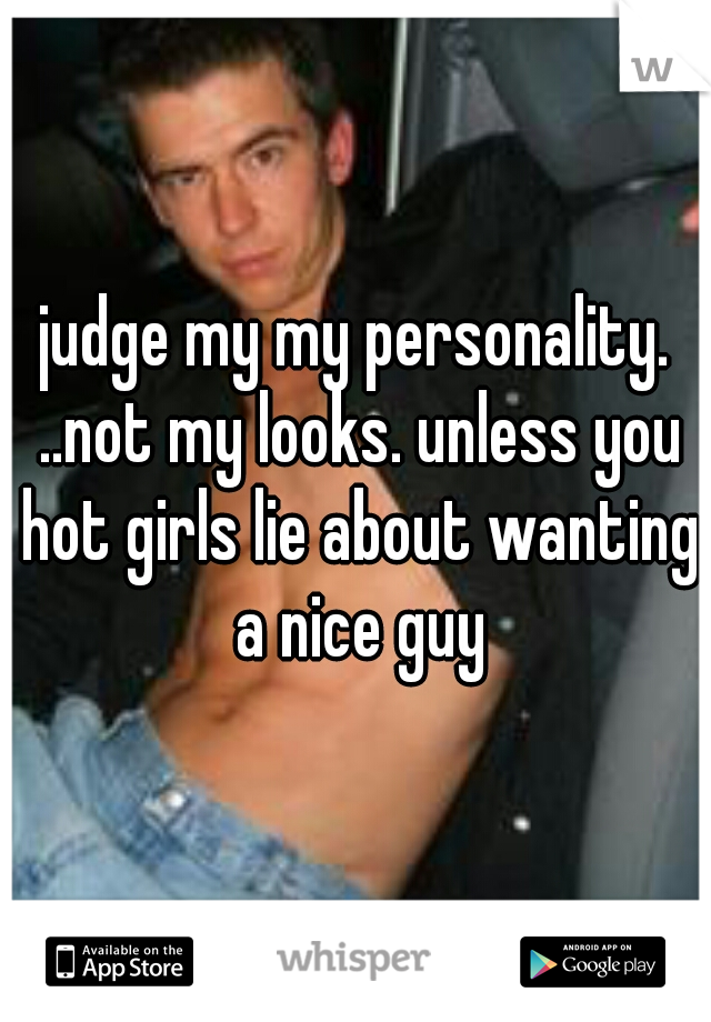 judge my my personality. ..not my looks. unless you hot girls lie about wanting a nice guy