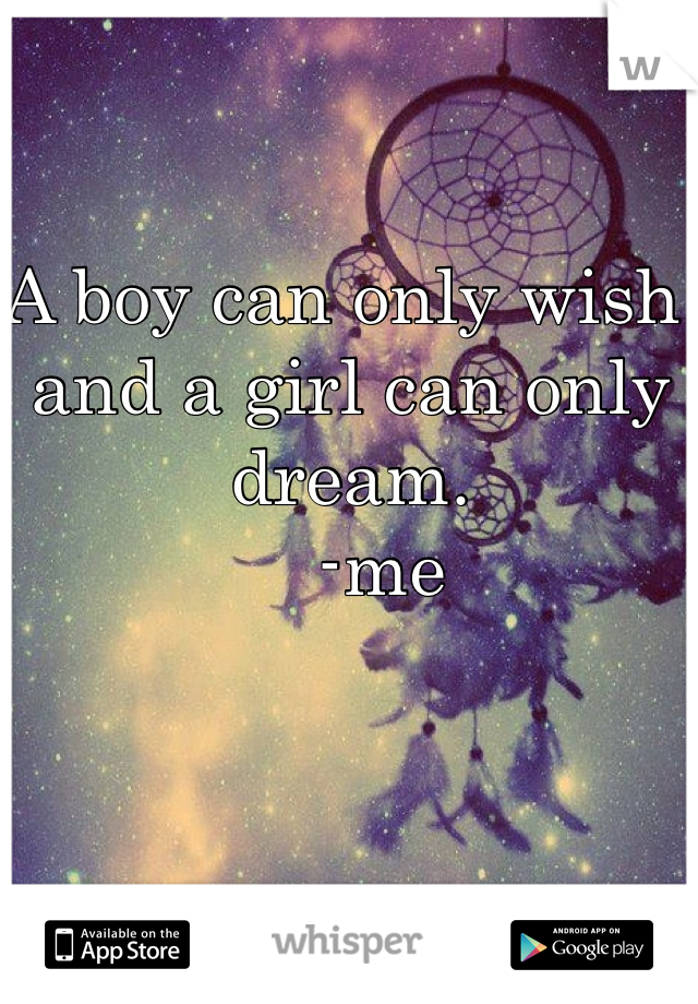 A boy can only wish and a girl can only dream. 
   -me