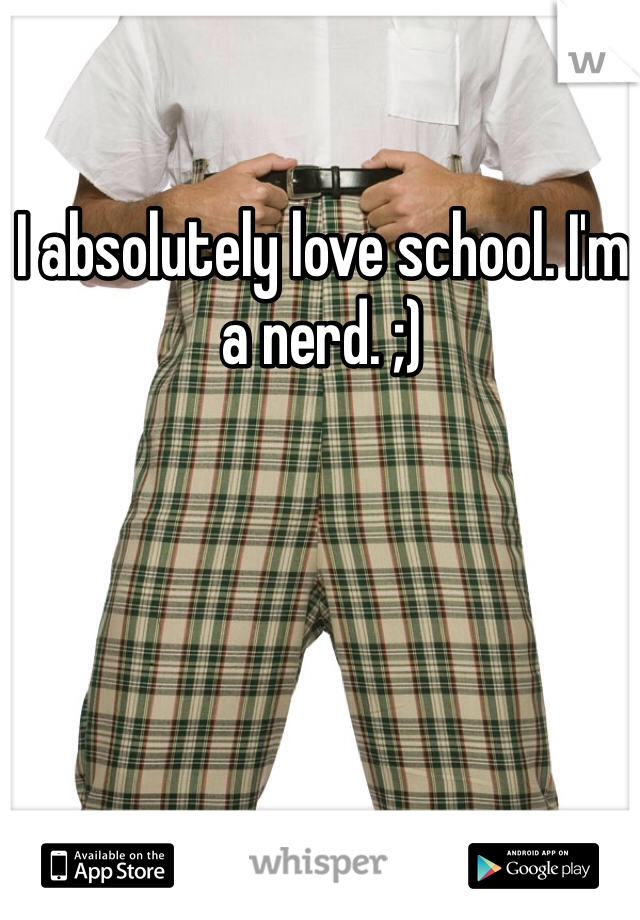 I absolutely love school. I'm a nerd. ;)